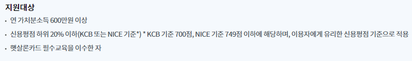 지원대상연 가처분소득 600만원 이상
신용평점 하위 20% 이하(KCB 또는 NICE 기준*) * KCB 기준 700점, NICE 기준 749점 이하에 해당하며, 이용자에게 유리한 신용평점 기준으로 적용
햇살론카드 필수교육을 이수한 자