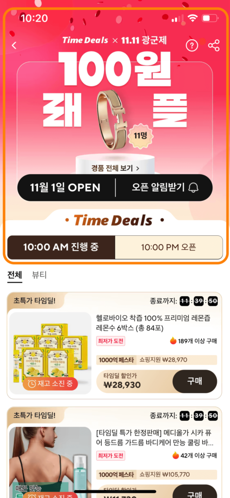 알리익스프레스 광군제 100원 래플에 대해서 안내해주고 있으며 아래와 같이 적혀있습니다.
Time Deals x 11.11 광군제
100원 래플
11명(에르메스 팔찌 이미지)
경품 전체 보기 >
11월 1일 OPEN ,오픈 알림받기 0
• Time Deals •
10:00 AM 진행 중 10:00 PM 오픈
전체 뷰티
초특가 타임딜!
L 재고 소진 중
헬로바이오 착즙 100% 프리미엄 레몬즙
레몬수 6박스 (총 84포)
최저가 도전
189개 이상 구매
1000억 페스타 쇼핑지원 ₩28,970
타임딜 할인가
₩28,930 구매

초특가 타임딜!
매끈 만능
종료까지: 11:39:50
[타임딜 특가 한정판매] 메디올가 시카 퓨 어 등드름 가드름 바디케어 만능 쿨링 바...
최저가 도전
42개 이상 구매
1000억 페스타 쇼핑지원 ₩105,770