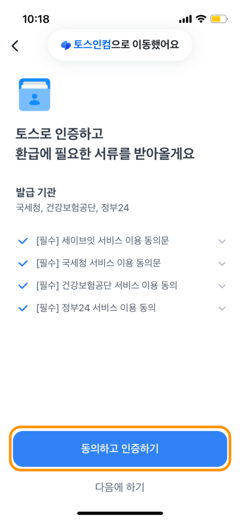토스로 인증하고 환급에 필요한 서류를 받아올게요. 라는 안내문구와 아래 발급 기관에 국세청, 건강보험공단, 정부24 등 보입니다.
맨 아래 '동의하고 인증하기' 파란색 버튼을 눌러야 함을 주황색 박스로 알려주고 있습니다.