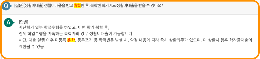 Q.[질문][생활비대출] 생활비대출을 받고 휴학한 후, 복학한 학기에도 생활비대출을 받을 수 있나요?

A: [답변]
지난학기 일부 학업수행을 하였고, 이번 학기 복학 후,
전체 학업수행을 지속하는 복학자의 경우 생활비대출이 가능합니다.

* 단, 대출 실행 이후 미등록 휴학, 등록포기 등 학적변동 발생 시, 약정 내용에 따라 즉시 상환의무가 있으며, 미 상환시 향후 학자금대출이 제한될 수 있음.